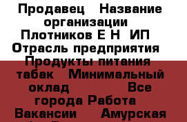 Продавец › Название организации ­ Плотников Е.Н, ИП › Отрасль предприятия ­ Продукты питания, табак › Минимальный оклад ­ 17 000 - Все города Работа » Вакансии   . Амурская обл.,Благовещенск г.